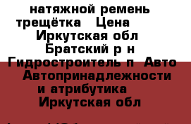 натяжной ремень, трещётка › Цена ­ 700 - Иркутская обл., Братский р-н, Гидростроитель п. Авто » Автопринадлежности и атрибутика   . Иркутская обл.